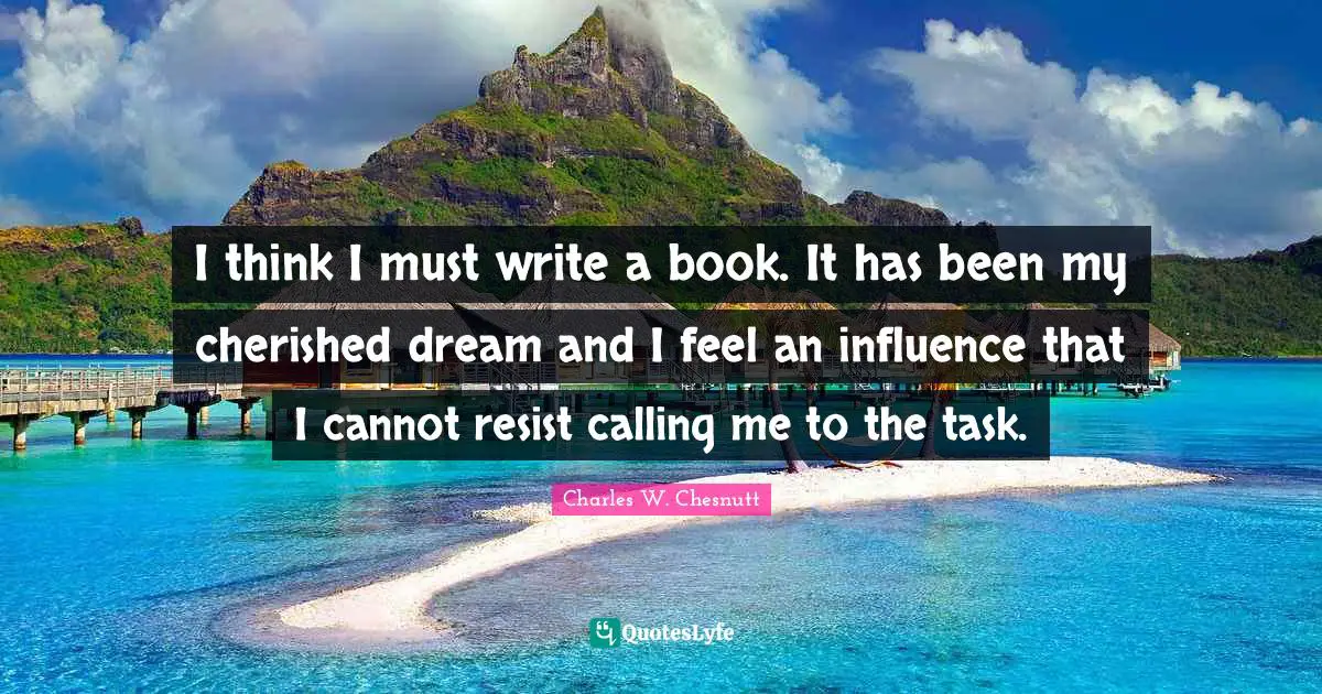 I think I must write a book. It has been my cherished dream and I feel an influence that I cannot resist calling me to the task.
