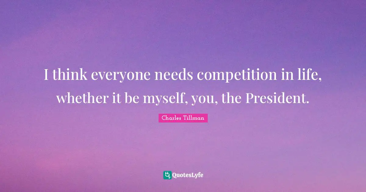 I think everyone needs competition in life, whether it be myself, you, the President.