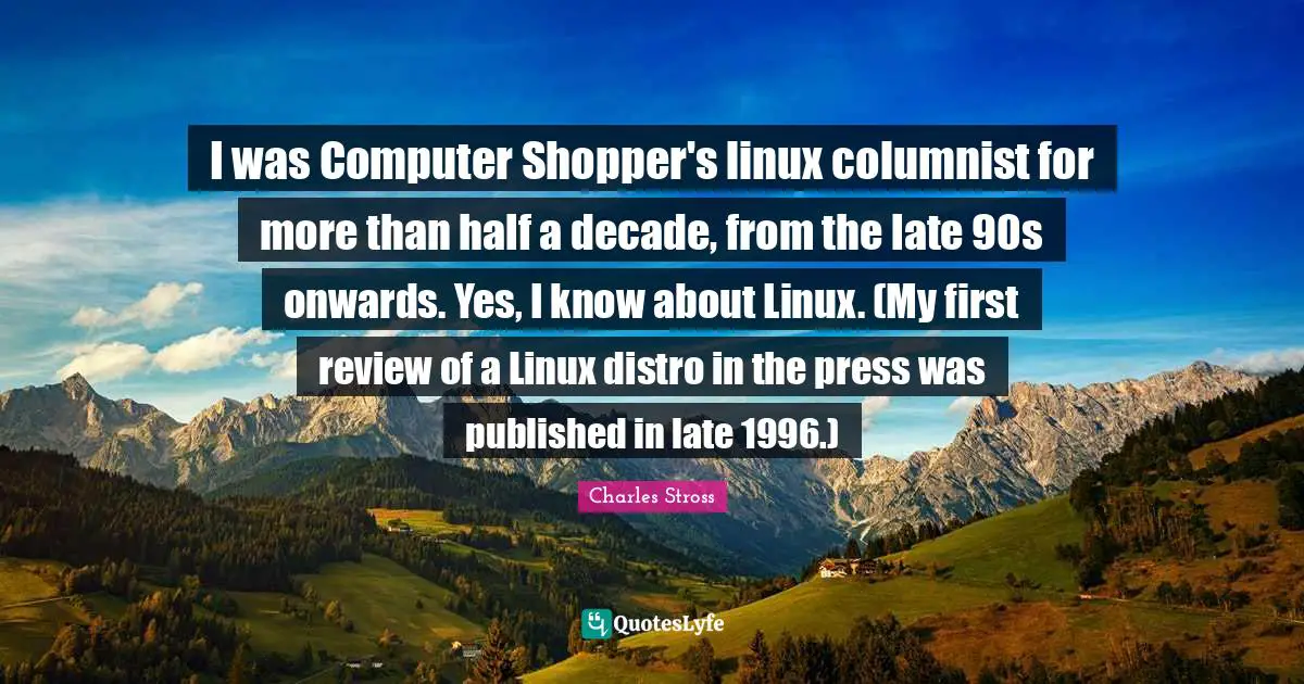 I was Computer Shopper's linux columnist for more than half a decade, from the late 90s onwards. Yes, I know about Linux. (My first review of a Linux distro in the press was published in late 1996.)