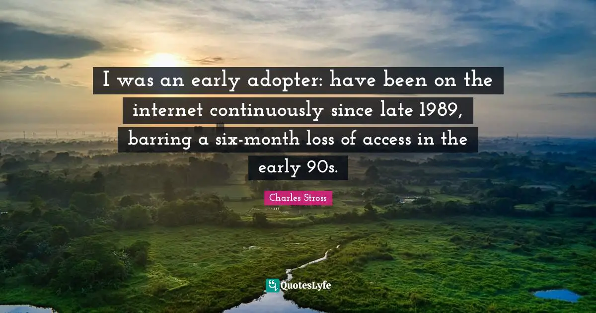 I was an early adopter: have been on the internet continuously since late 1989, barring a six-month loss of access in the early 90s.