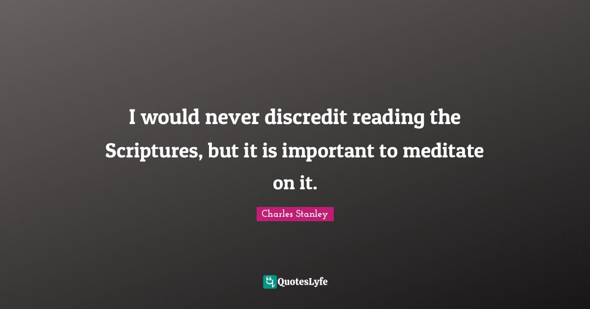 I would never discredit reading the Scriptures, but it is important to meditate on it.