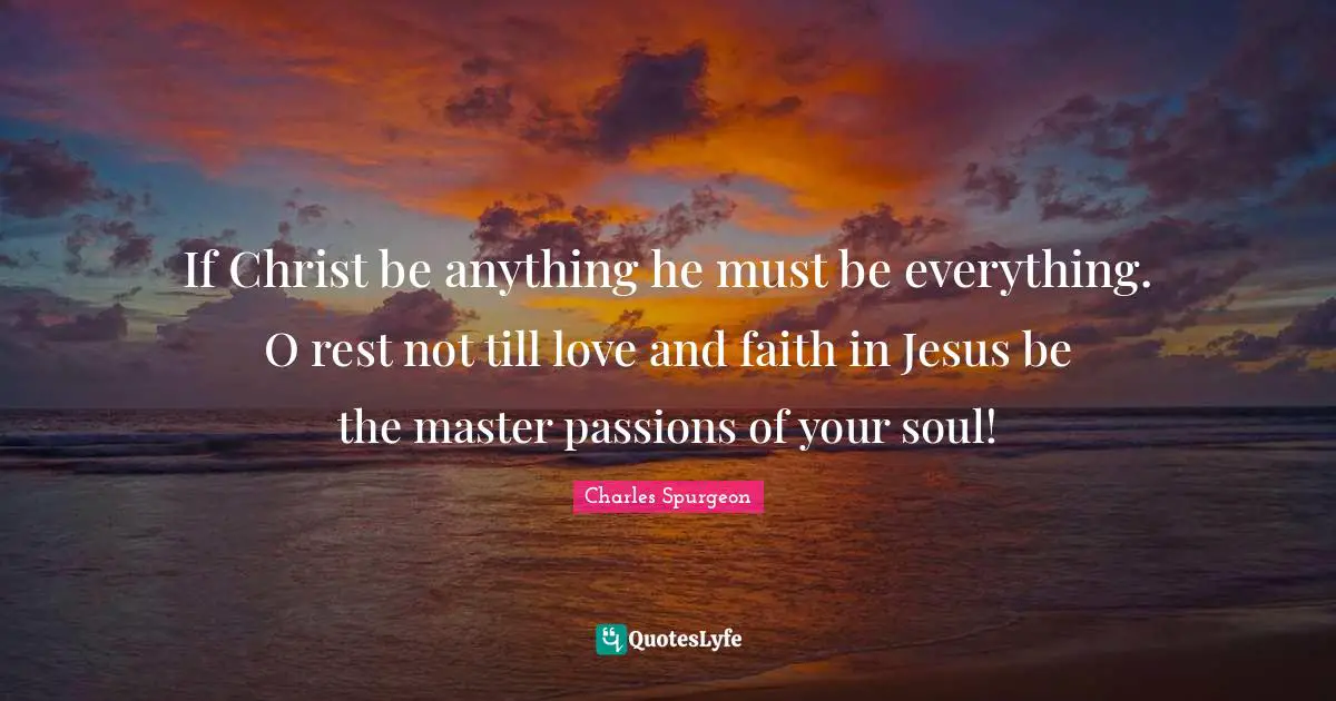 If Christ be anything he must be everything. O rest not till love and faith in Jesus be the master passions of your soul!