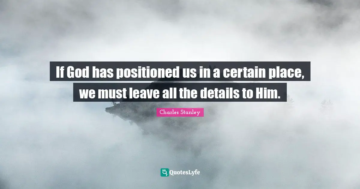 If God has positioned us in a certain place, we must leave all the details to Him.