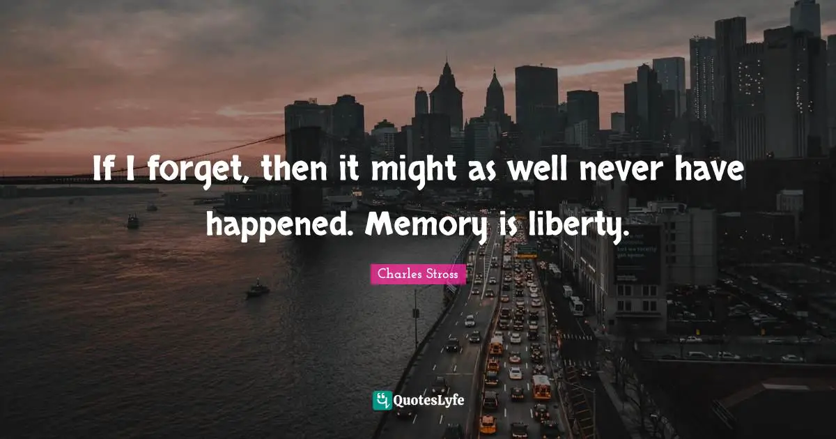 If I forget, then it might as well never have happened. Memory is liberty.