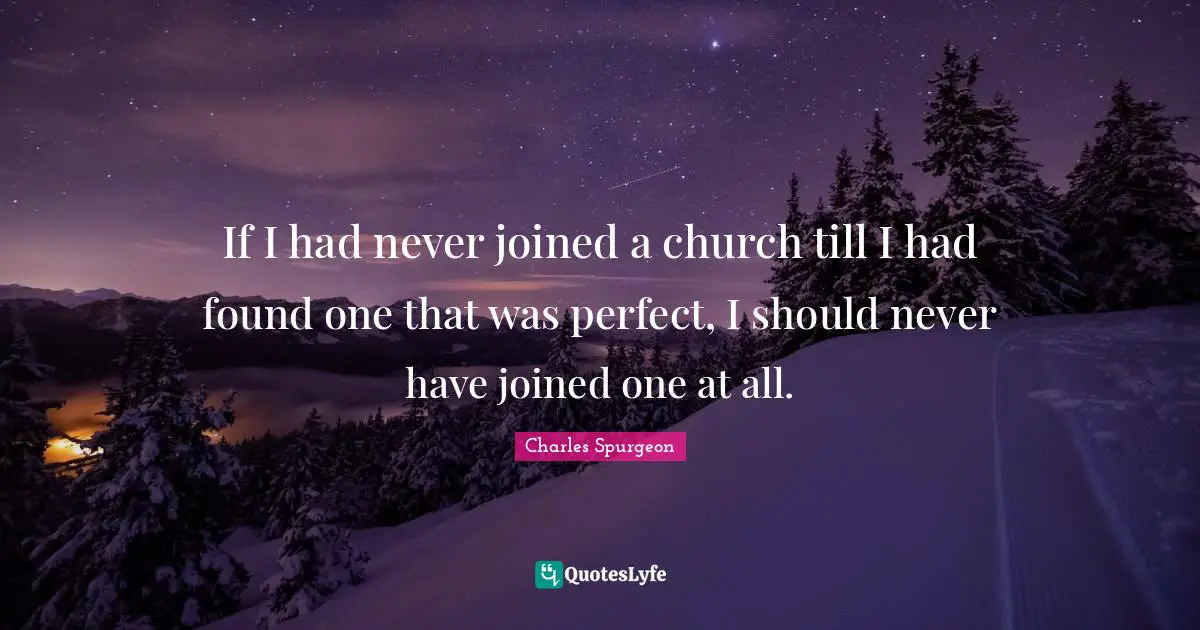 If I had never joined a church till I had found one that was perfect, I should never have joined one at all.