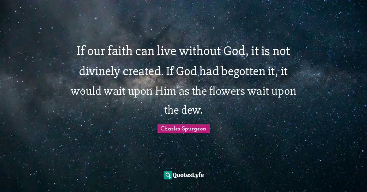 If our faith can live without God, it is not divinely created. If God had begotten it, it would wait upon Him as the flowers wait upon the dew.