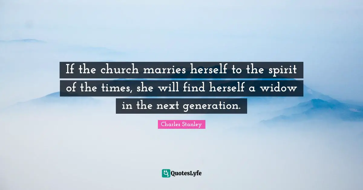 If the church marries herself to the spirit of the times, she will find herself a widow in the next generation.