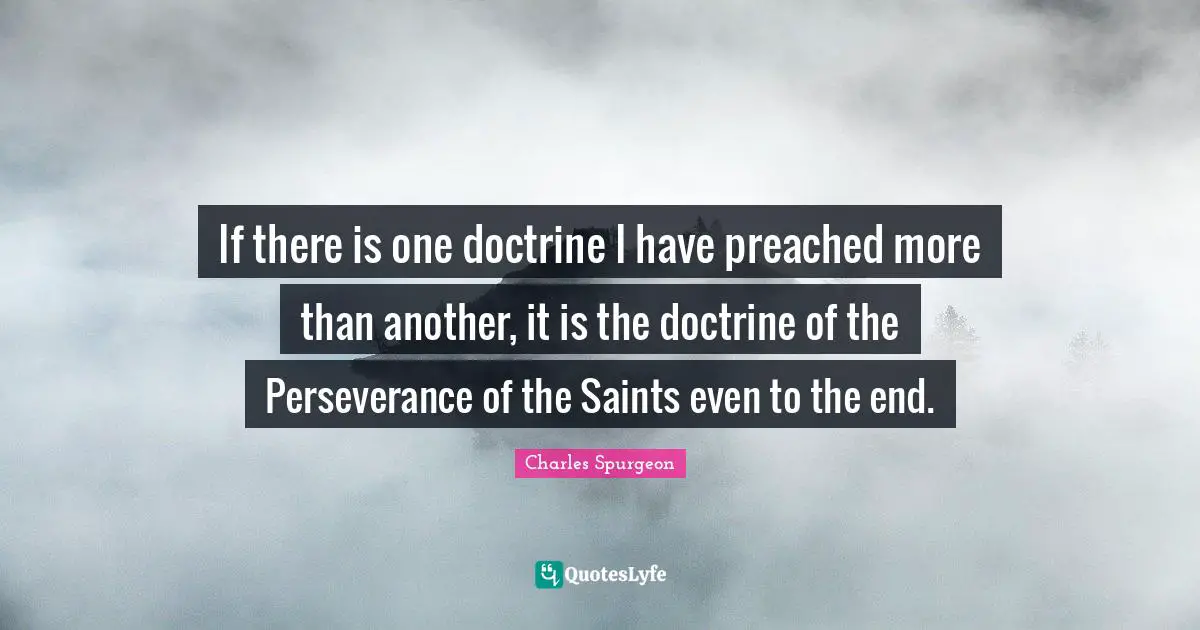 If there is one doctrine I have preached more than another, it is the doctrine of the Perseverance of the Saints even to the end.