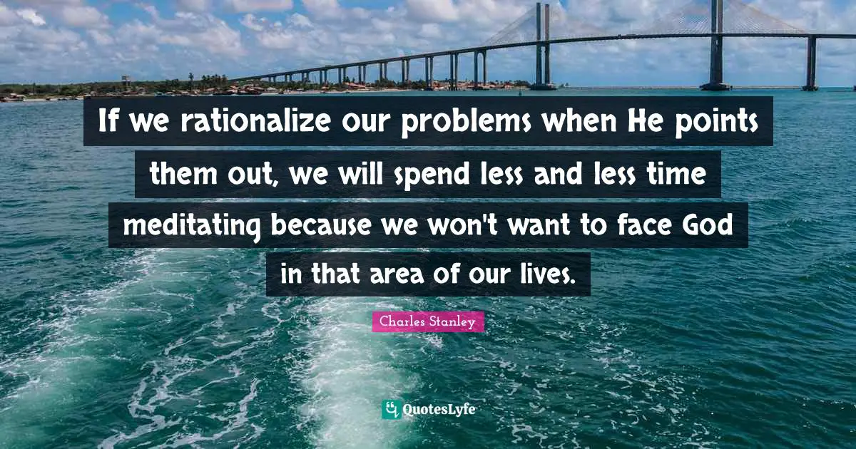 Rationalize Quotes: "If we rationalize our problems when He points them out, we will spend less and less time meditating because we won't want to face God in that area of our lives."