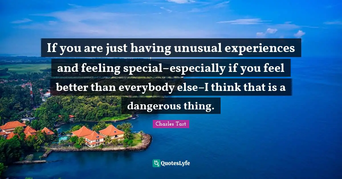 If you are just having unusual experiences and feeling special–especially if you feel better than everybody else–I think that is a dangerous thing.