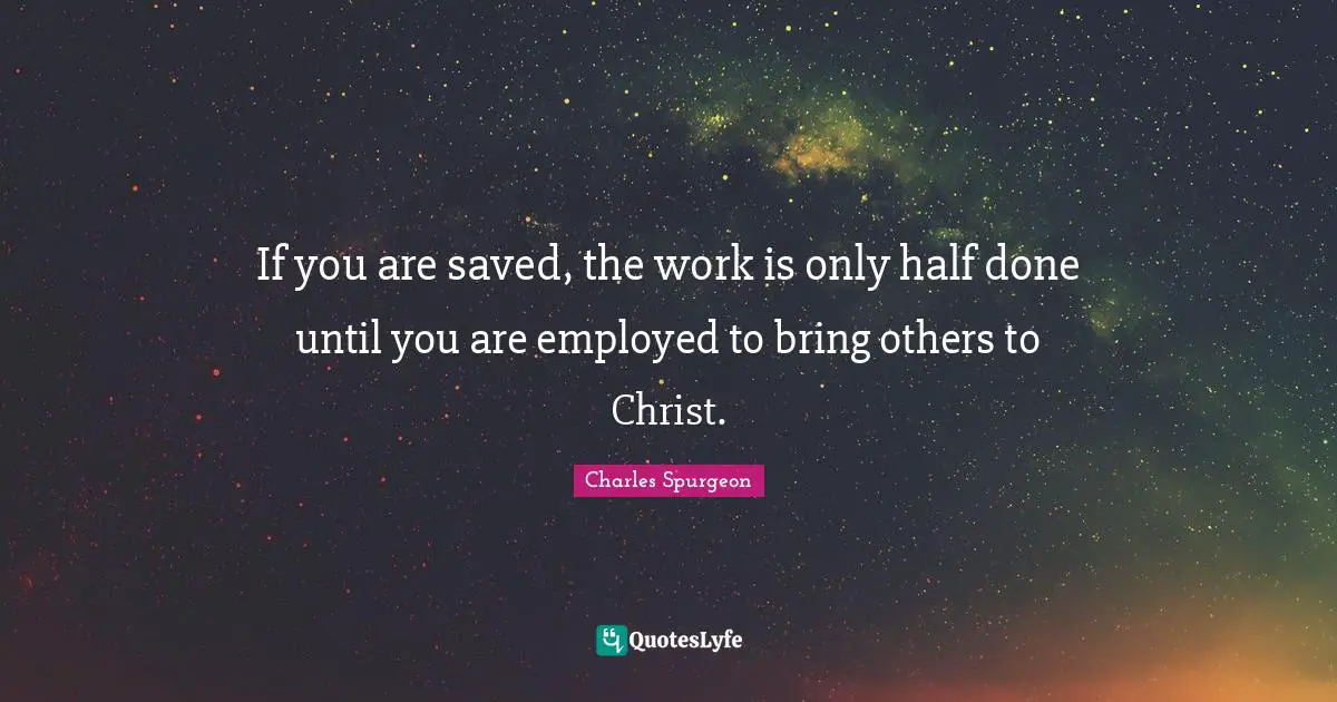 If you are saved, the work is only half done until you are employed to bring others to Christ.