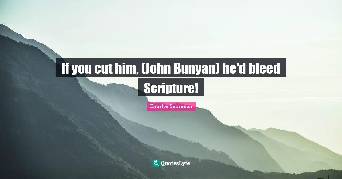 If you cut him, (John Bunyan) he'd bleed Scripture!