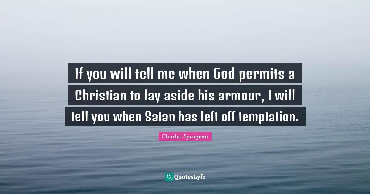 If you will tell me when God permits a Christian to lay aside his armour, I will tell you when Satan has left off temptation.