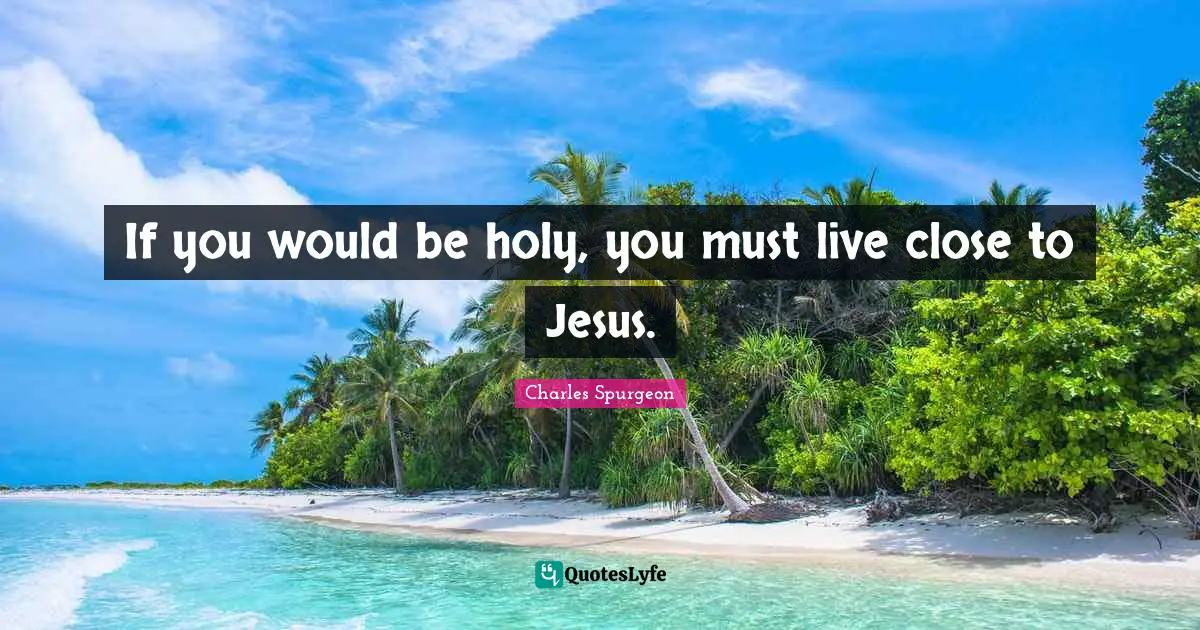 If you would be holy, you must live close to Jesus.