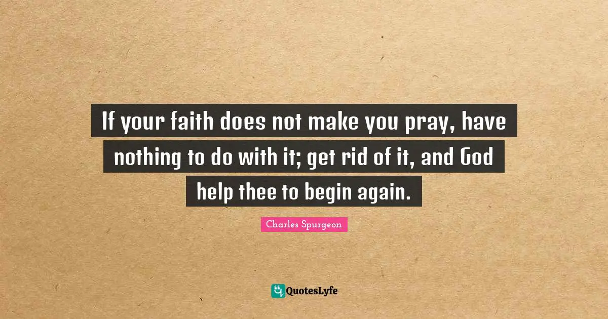 If your faith does not make you pray, have nothing to do with it; get rid of it, and God help thee to begin again.