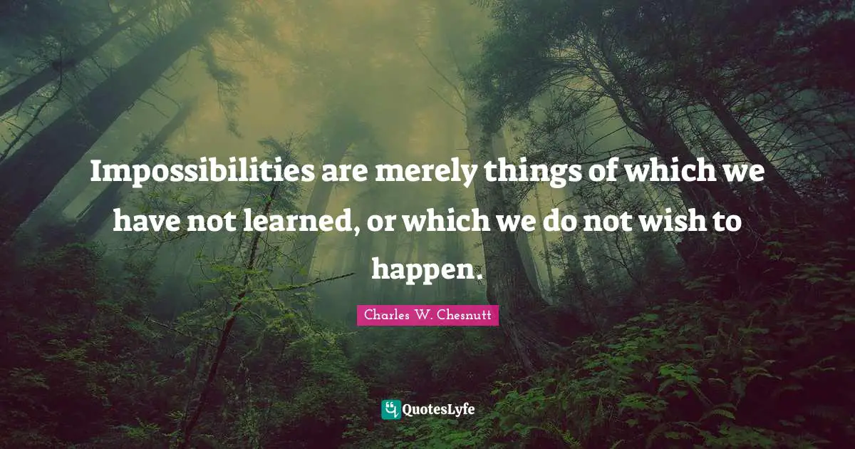 Impossibilities are merely things of which we have not learned, or which we do not wish to happen.