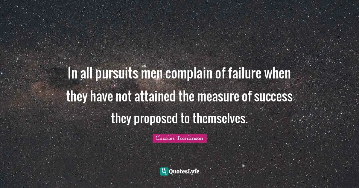 In all pursuits men complain of failure when they have not attained the measure of success they proposed to themselves.