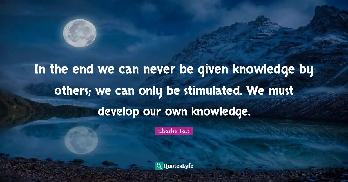 In the end we can never be given knowledge by others; we can only be stimulated. We must develop our own knowledge.