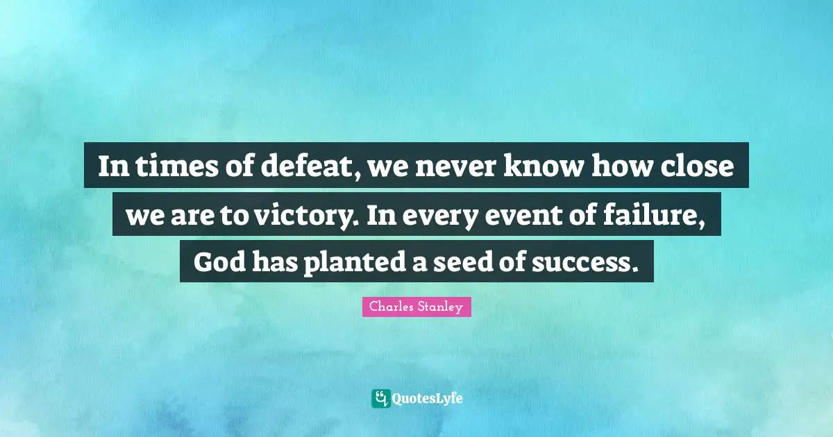 In times of defeat, we never know how close we are to victory. In every event of failure, God has planted a seed of success.