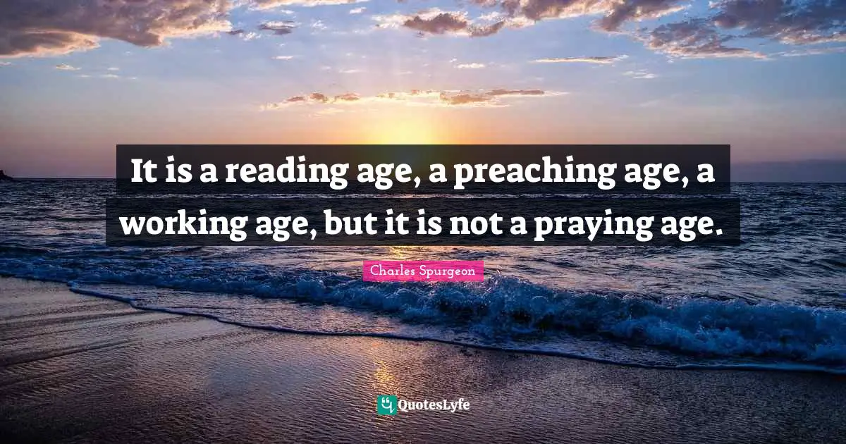 It is a reading age, a preaching age, a working age, but it is not a praying age.