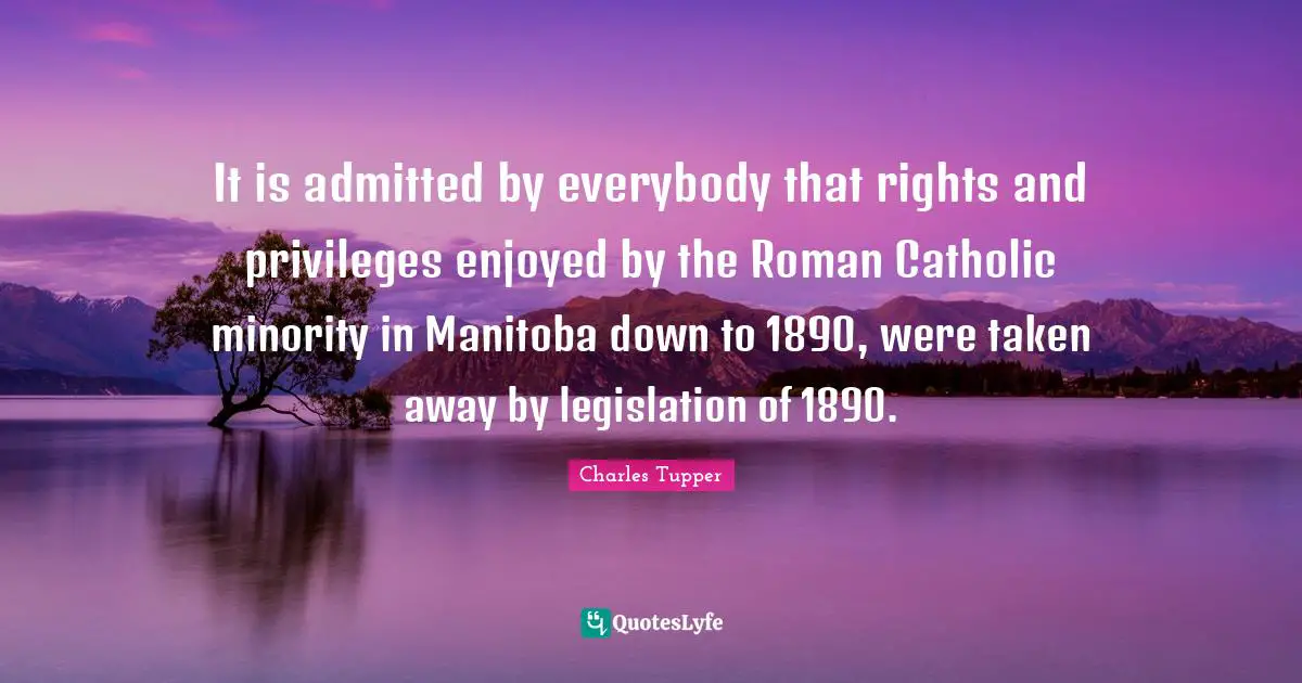 It is admitted by everybody that rights and privileges enjoyed by the Roman Catholic minority in Manitoba down to 1890, were taken away by legislation of 1890.