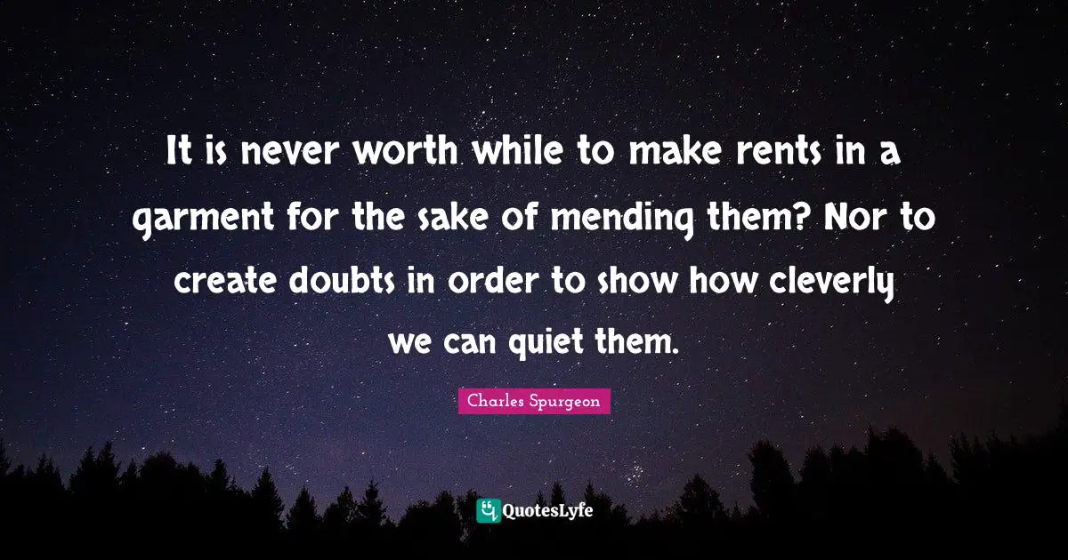 It is never worth while to make rents in a garment for the sake of mending them? Nor to create doubts in order to show how cleverly we can quiet them.