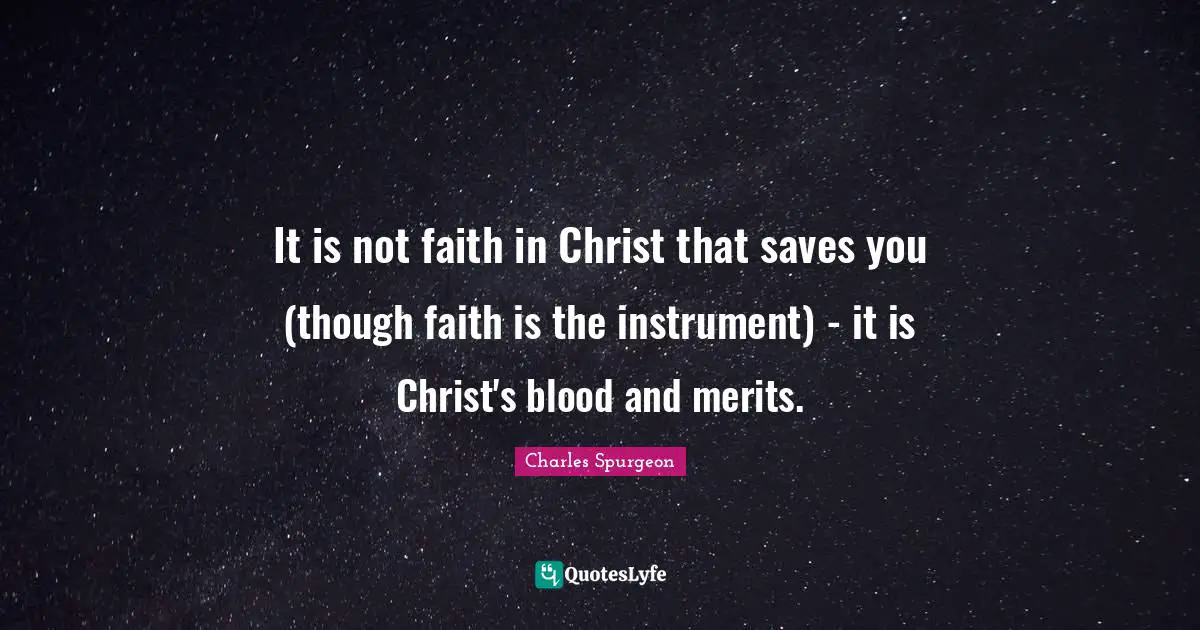 It is not faith in Christ that saves you (though faith is the instrument) - it is Christ's blood and merits.