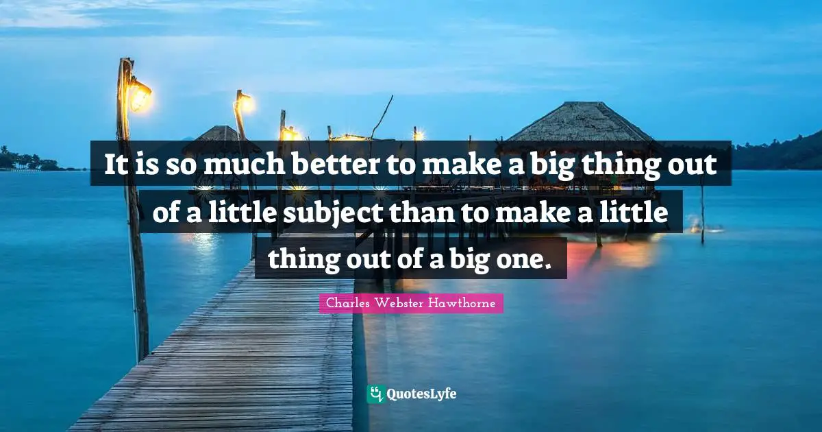 Charles Webster Hawthorne Quotes: "It is so much better to make a big thing out of a little subject than to make a little thing out of a big one."
