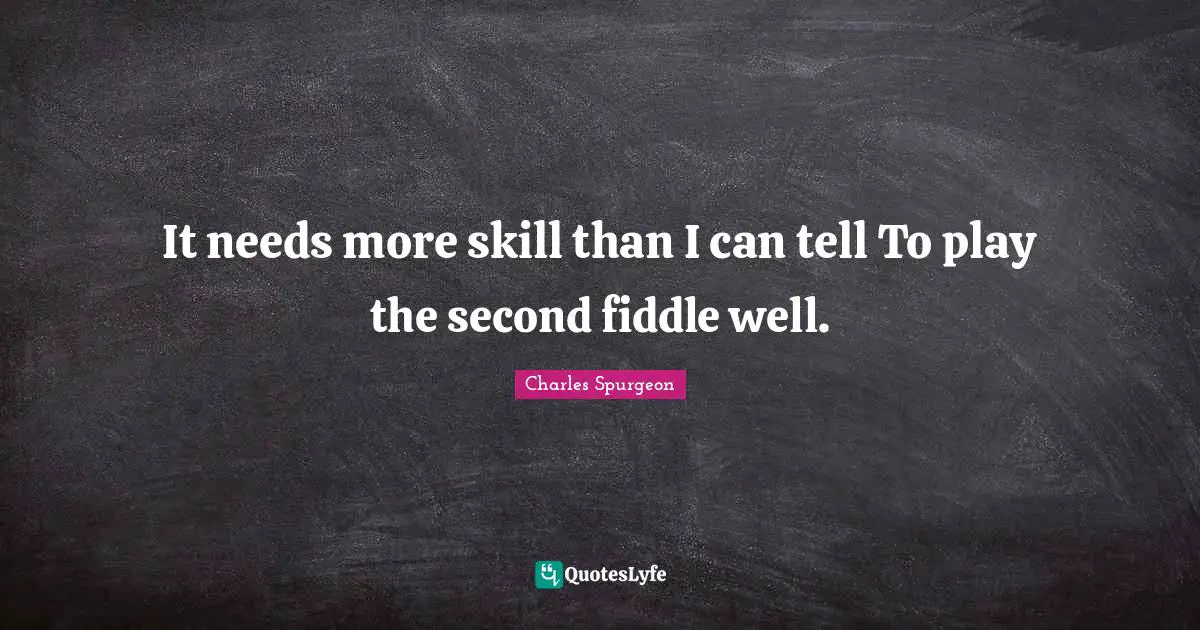 It needs more skill than I can tell To play the second fiddle well.