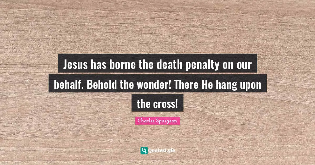 Jesus has borne the death penalty on our behalf. Behold the wonder! There He hang upon the cross!