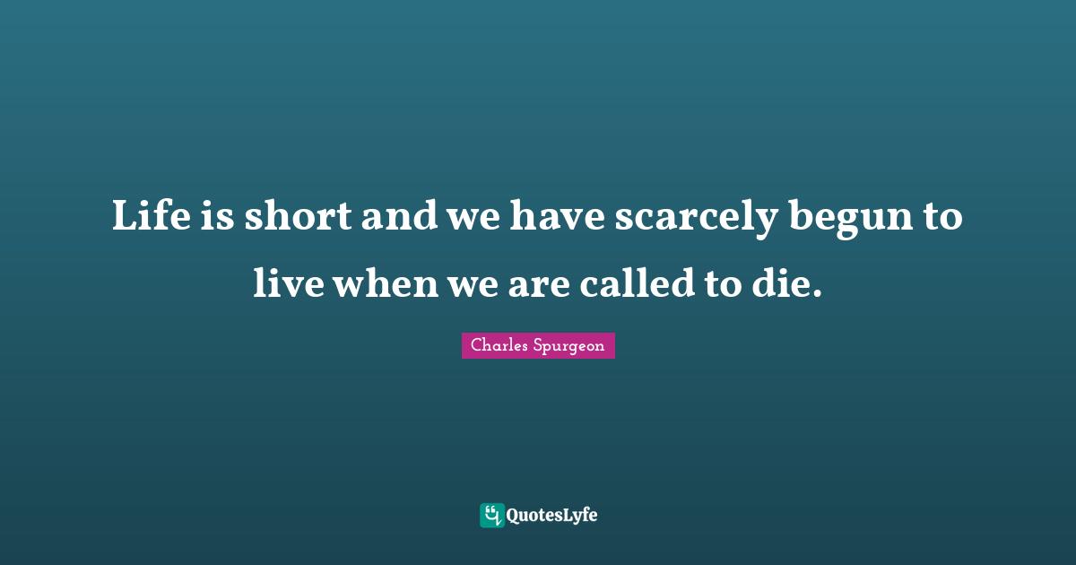Life is short and we have scarcely begun to live when we are called to die.