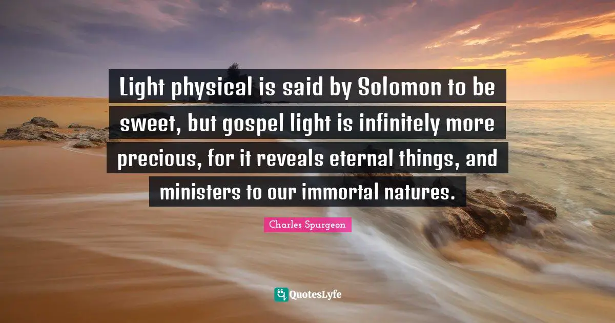 Solomon Quotes: "Light physical is said by Solomon to be sweet, but gospel light is infinitely more precious, for it reveals eternal things, and ministers to our immortal natures."