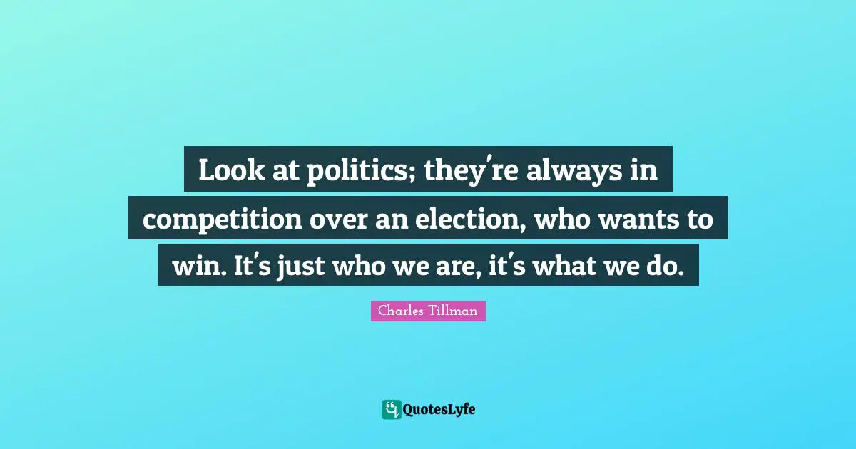 Look at politics; they're always in competition over an election, who wants to win. It's just who we are, it's what we do.