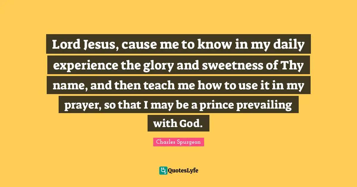 Daily Experience Quotes: "Lord Jesus, cause me to know in my daily experience the glory and sweetness of Thy name, and then teach me how to use it in my prayer, so that I may be a prince prevailing with God."