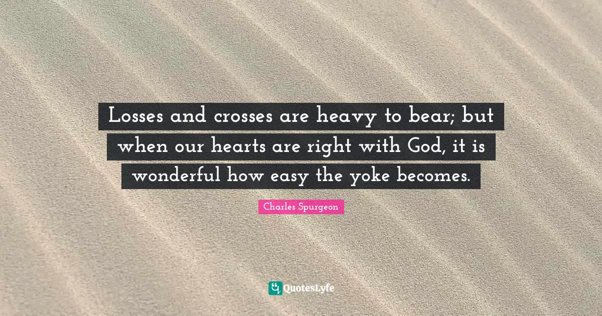 Yoke Quotes: "Losses and crosses are heavy to bear; but when our hearts are right with God, it is wonderful how easy the yoke becomes."