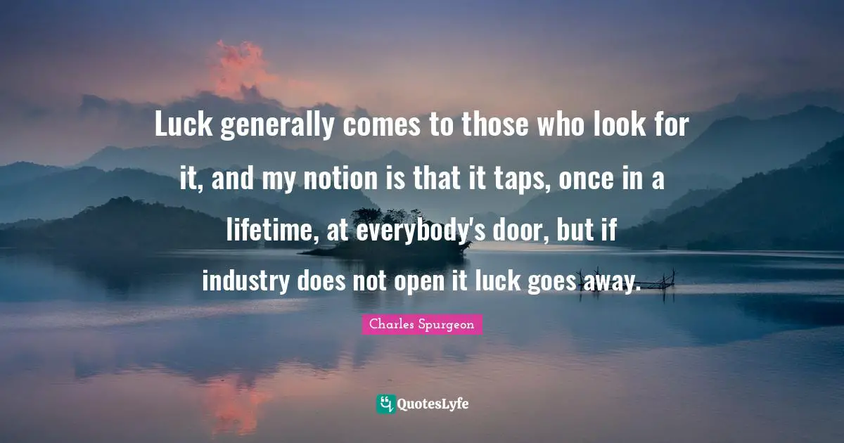 Luck generally comes to those who look for it, and my notion is that it taps, once in a lifetime, at everybody's door, but if industry does not open it luck goes away.
