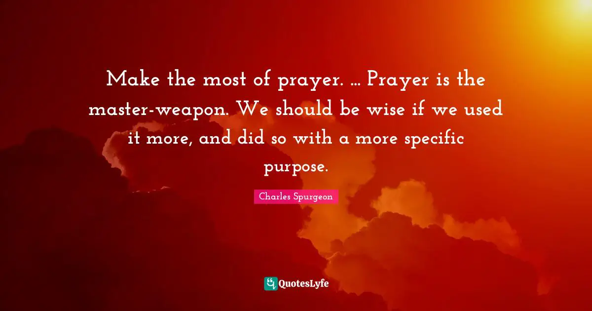 Make the most of prayer. ... Prayer is the master-weapon. We should be wise if we used it more, and did so with a more specific purpose.