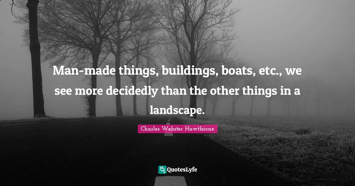 Charles Webster Hawthorne Quotes: "Man-made things, buildings, boats, etc., we see more decidedly than the other things in a landscape."