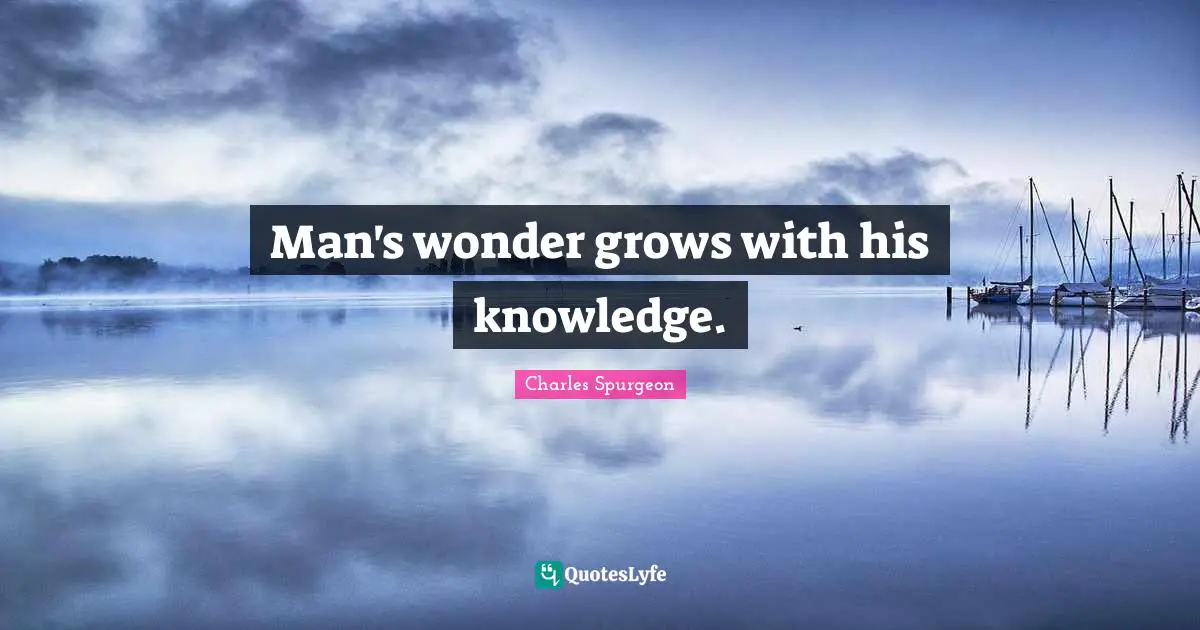 Man's wonder grows with his knowledge.