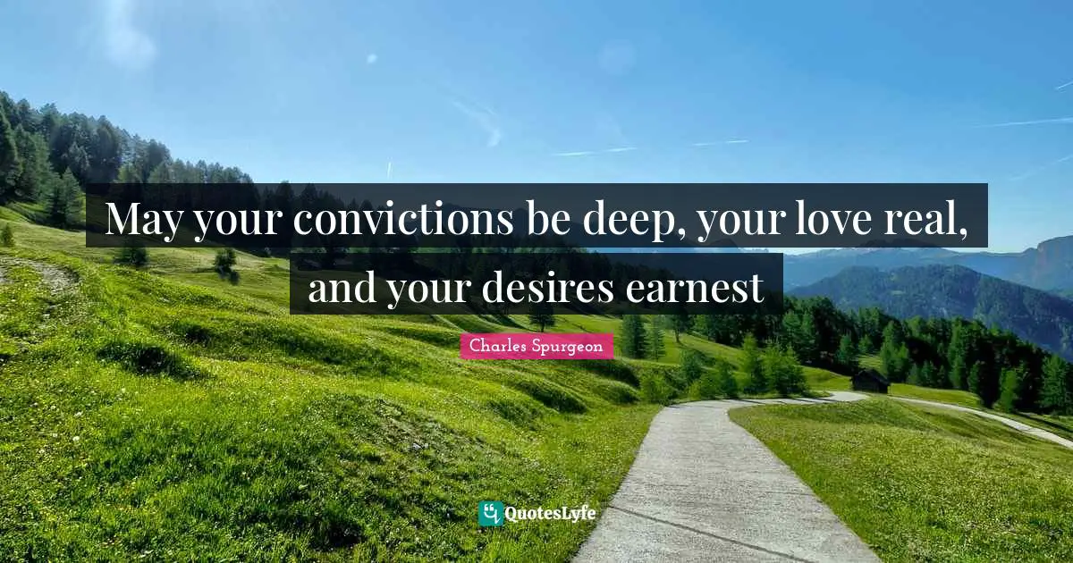 May your convictions be deep, your love real, and your desires earnest