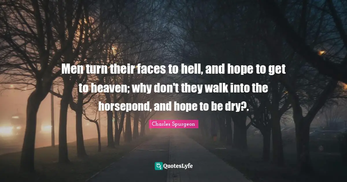 Men turn their faces to hell, and hope to get to heaven; why don't they walk into the horsepond, and hope to be dry?.