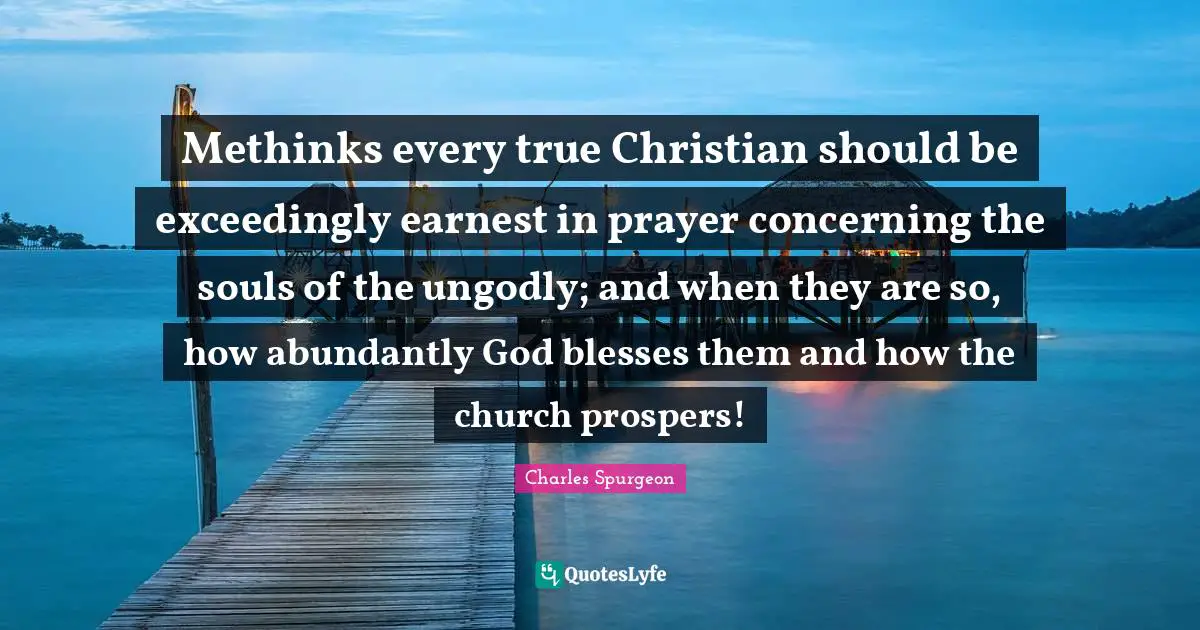 Methinks every true Christian should be exceedingly earnest in prayer concerning the souls of the ungodly; and when they are so, how abundantly God blesses them and how the church prospers!