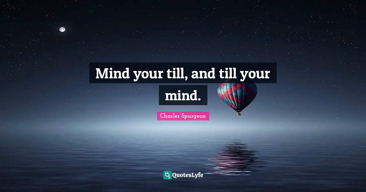 Mind your till, and till your mind.