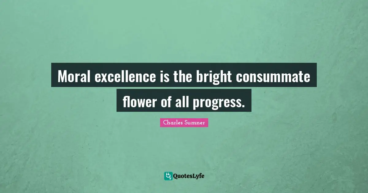 Moral excellence is the bright consummate flower of all progress.
