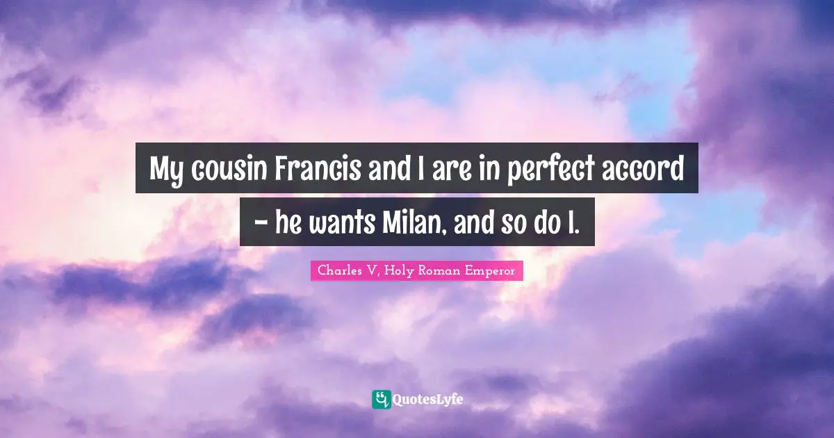 Accord Quotes: "My cousin Francis and I are in perfect accord - he wants Milan, and so do I."