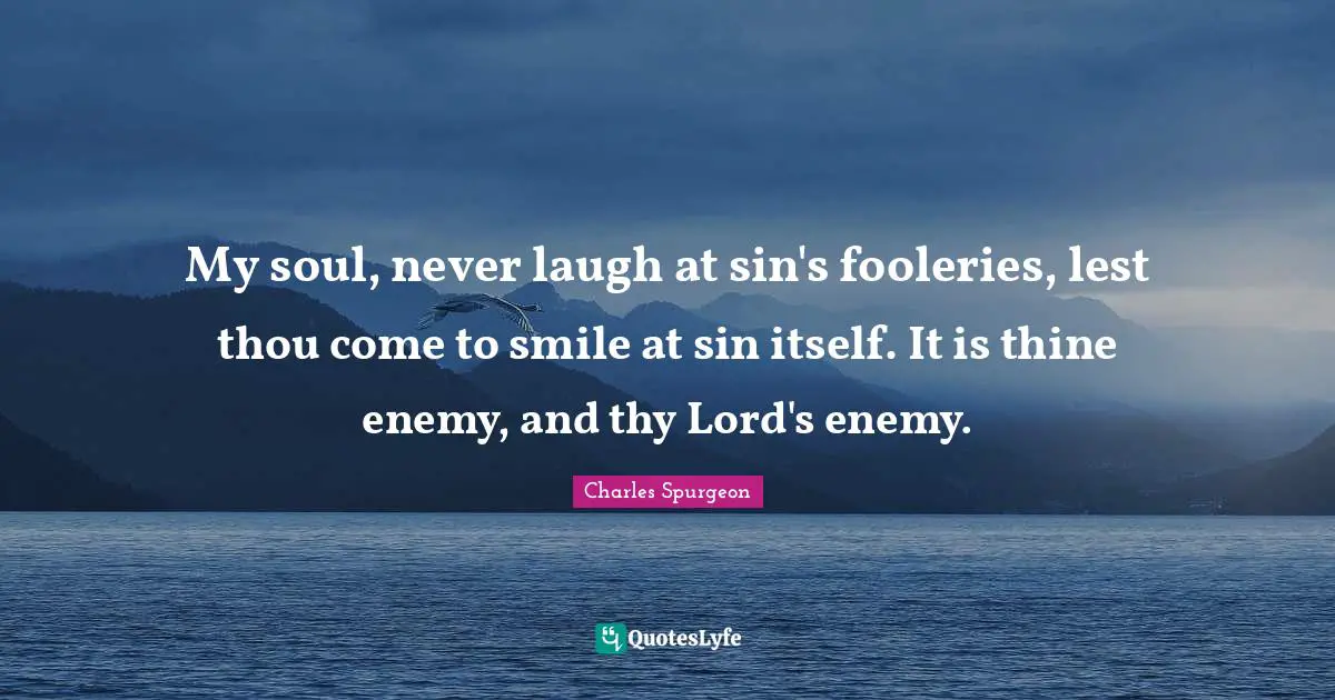 My soul, never laugh at sin's fooleries, lest thou come to smile at sin itself. It is thine enemy, and thy Lord's enemy.