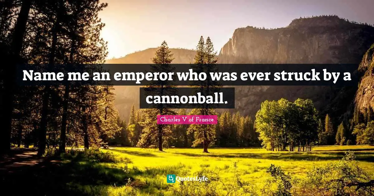 Names Quotes: "Name me an emperor who was ever struck by a cannonball."
