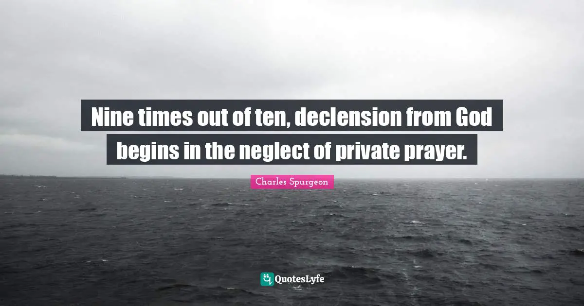 Nine times out of ten, declension from God begins in the neglect of private prayer.