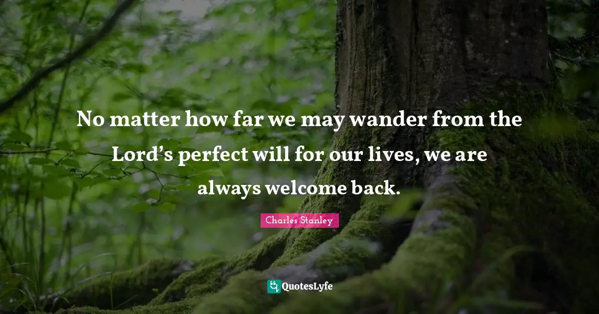 Charles Stanley Quotes: No matter how far we may wander from the Lord’s perfect will for our lives, we are always welcome back.