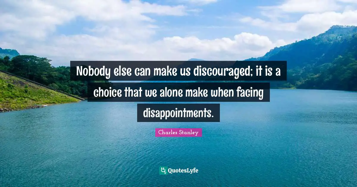 Nobody else can make us discouraged; it is a choice that we alone make when facing disappointments.